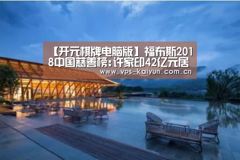 【开元棋牌电脑版】福布斯2018中国慈善榜:许家印42亿元居首 马化腾第四(图1) 开元棋牌电脑版