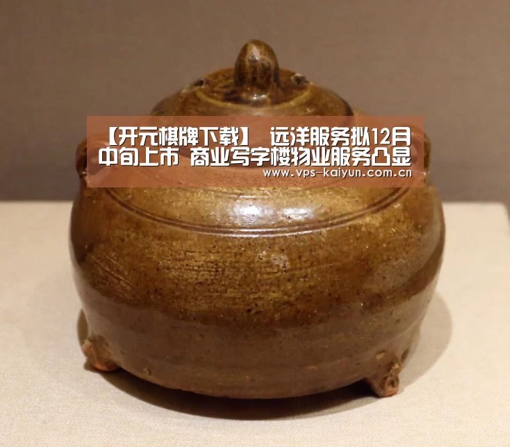 【开元棋牌下载】
远洋服务拟12月中旬上市 商业写字楼物业服务凸显竞争优势(图1) 开元棋牌电脑版