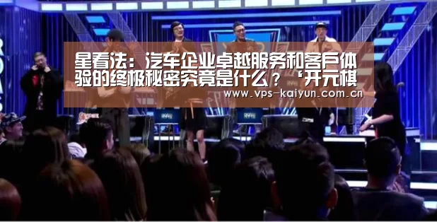 星看法:汽车企业卓越服务和客户体验的终极秘密究竟是什么?‘开元棋牌app’(图1) 开元棋牌app