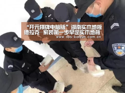 “开元棋牌电脑版”湖南实木地板德拉克-家装第一步早定实木地板。省时又省钱(图1) 开元棋牌下载