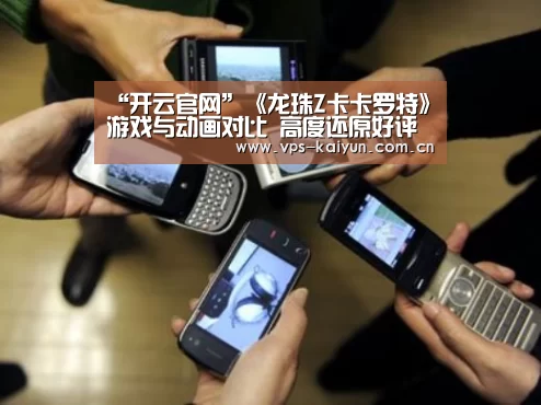“开云官网”《龙珠Z卡卡罗特》游戏与动画对比 高度还原好评如潮(图1) 开云官网