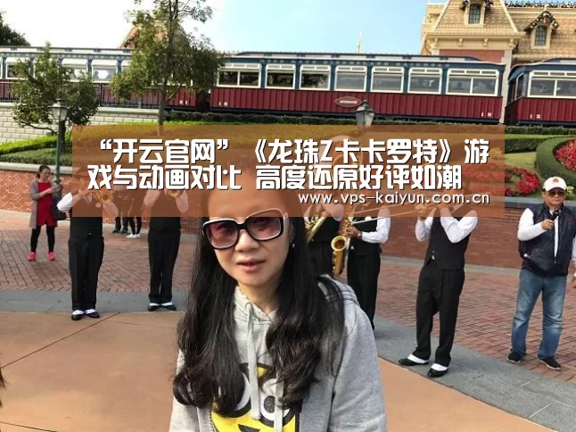 “开云官网”《龙珠Z卡卡罗特》游戏与动画对比 高度还原好评如潮(图3) 开元棋牌下载