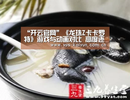 “开云官网”《龙珠Z卡卡罗特》游戏与动画对比 高度还原好评如潮(图2) 开云官网