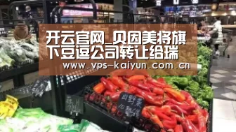 开云官网_贝因美将旗下豆逗公司转让给瑞祥实业 其主要原因为将资金回笼(图2) 开元棋牌电脑版