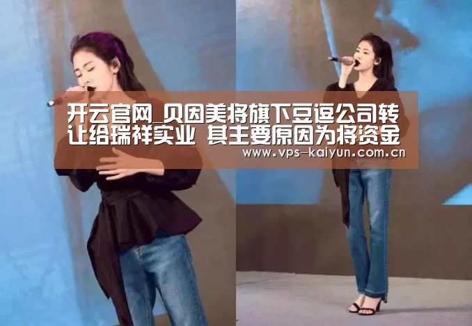 开云官网_贝因美将旗下豆逗公司转让给瑞祥实业 其主要原因为将资金回笼(图1) 开元棋牌电脑版